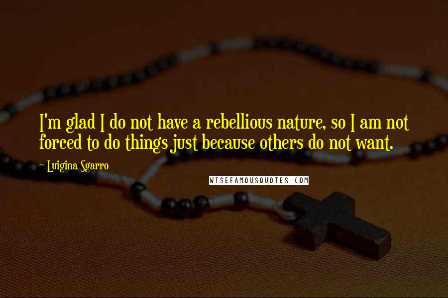 Luigina Sgarro Quotes: I'm glad I do not have a rebellious nature, so I am not forced to do things just because others do not want.