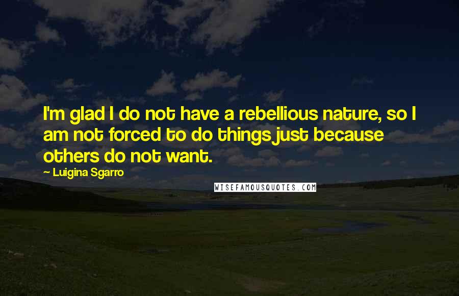 Luigina Sgarro Quotes: I'm glad I do not have a rebellious nature, so I am not forced to do things just because others do not want.