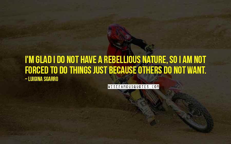 Luigina Sgarro Quotes: I'm glad I do not have a rebellious nature, so I am not forced to do things just because others do not want.