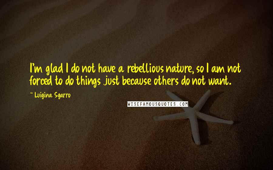 Luigina Sgarro Quotes: I'm glad I do not have a rebellious nature, so I am not forced to do things just because others do not want.