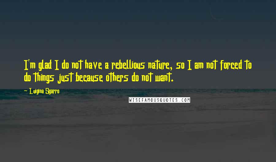 Luigina Sgarro Quotes: I'm glad I do not have a rebellious nature, so I am not forced to do things just because others do not want.