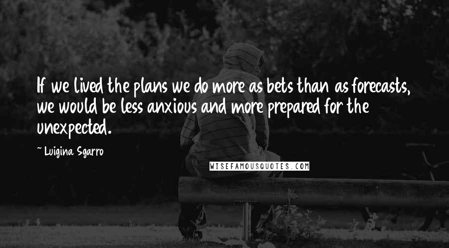 Luigina Sgarro Quotes: If we lived the plans we do more as bets than as forecasts, we would be less anxious and more prepared for the unexpected.