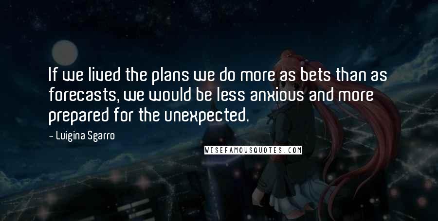 Luigina Sgarro Quotes: If we lived the plans we do more as bets than as forecasts, we would be less anxious and more prepared for the unexpected.