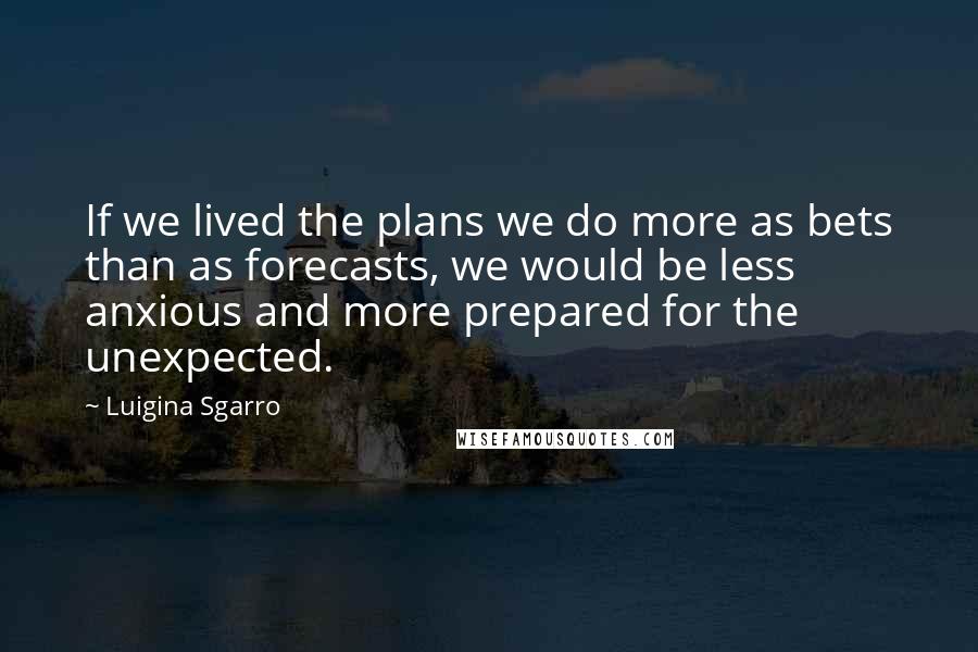 Luigina Sgarro Quotes: If we lived the plans we do more as bets than as forecasts, we would be less anxious and more prepared for the unexpected.