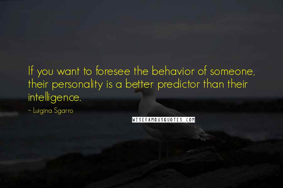 Luigina Sgarro Quotes: If you want to foresee the behavior of someone, their personality is a better predictor than their intelligence.