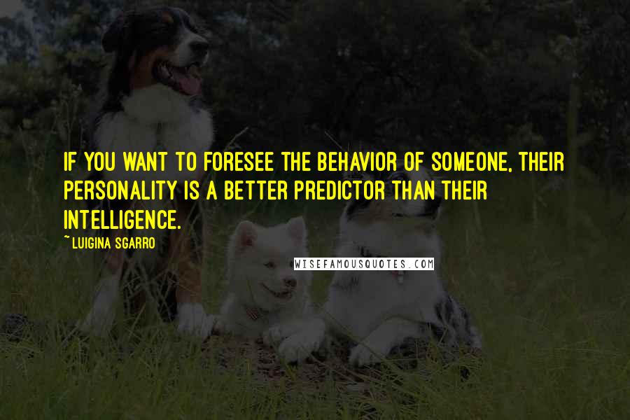 Luigina Sgarro Quotes: If you want to foresee the behavior of someone, their personality is a better predictor than their intelligence.