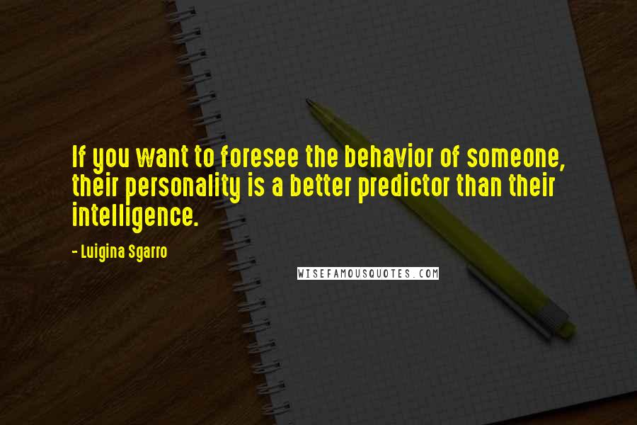 Luigina Sgarro Quotes: If you want to foresee the behavior of someone, their personality is a better predictor than their intelligence.