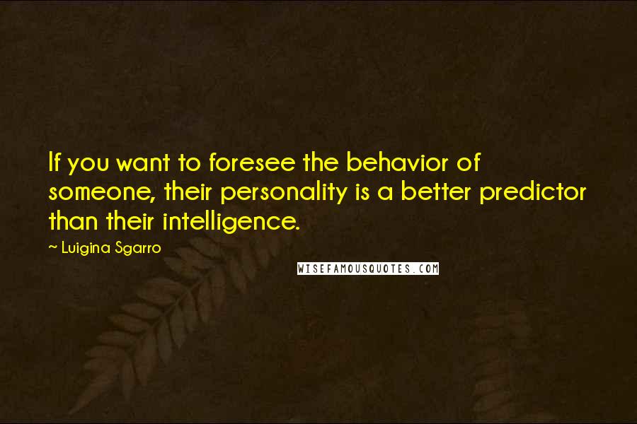 Luigina Sgarro Quotes: If you want to foresee the behavior of someone, their personality is a better predictor than their intelligence.