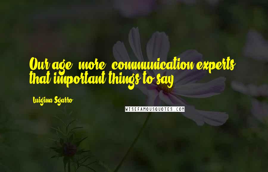 Luigina Sgarro Quotes: Our age: more "communication experts" that important things to say.