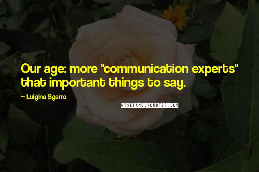 Luigina Sgarro Quotes: Our age: more "communication experts" that important things to say.
