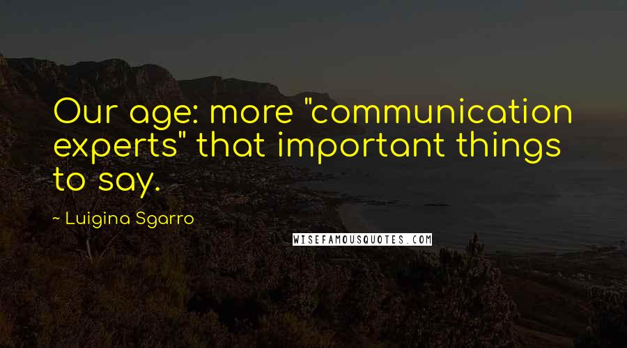 Luigina Sgarro Quotes: Our age: more "communication experts" that important things to say.