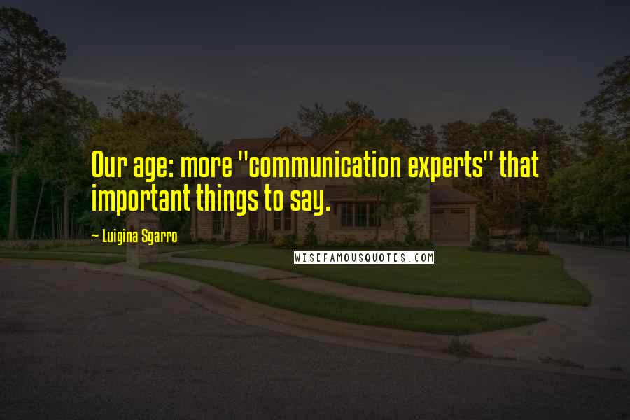 Luigina Sgarro Quotes: Our age: more "communication experts" that important things to say.