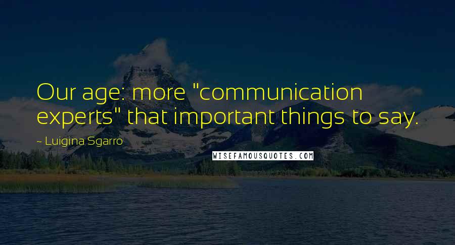 Luigina Sgarro Quotes: Our age: more "communication experts" that important things to say.