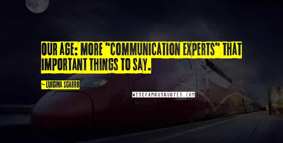 Luigina Sgarro Quotes: Our age: more "communication experts" that important things to say.