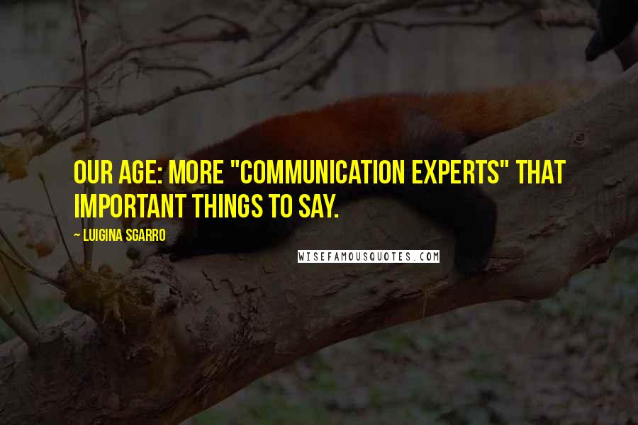 Luigina Sgarro Quotes: Our age: more "communication experts" that important things to say.