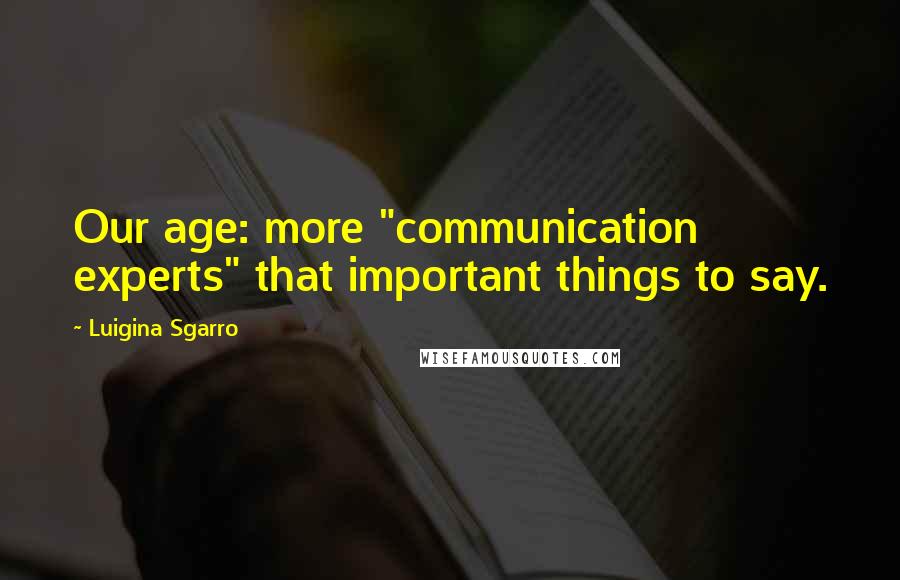 Luigina Sgarro Quotes: Our age: more "communication experts" that important things to say.