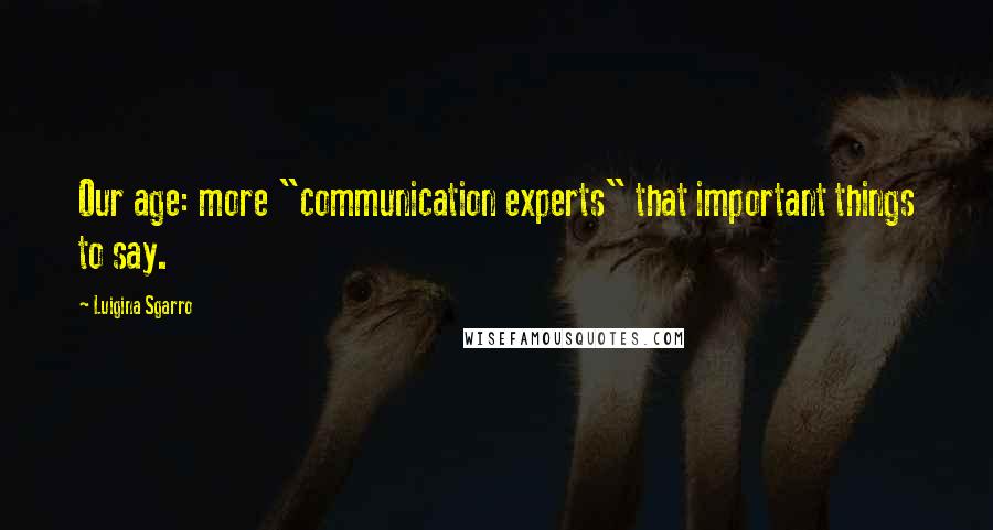 Luigina Sgarro Quotes: Our age: more "communication experts" that important things to say.