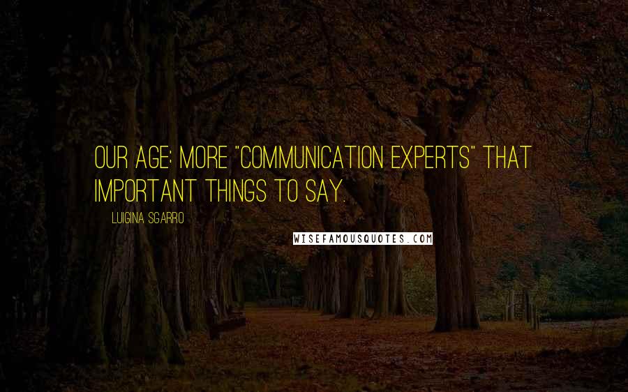 Luigina Sgarro Quotes: Our age: more "communication experts" that important things to say.