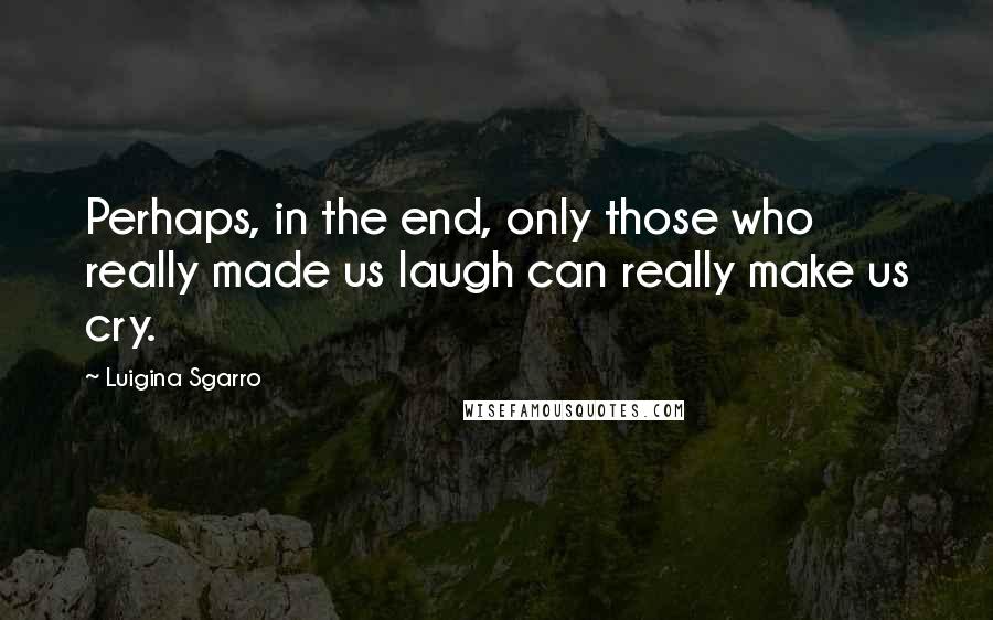 Luigina Sgarro Quotes: Perhaps, in the end, only those who really made us laugh can really make us cry.