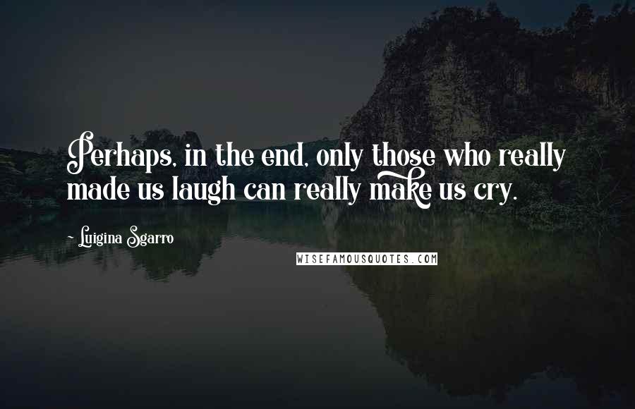 Luigina Sgarro Quotes: Perhaps, in the end, only those who really made us laugh can really make us cry.