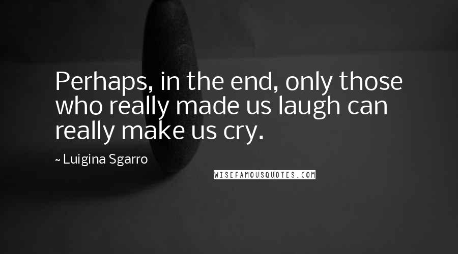 Luigina Sgarro Quotes: Perhaps, in the end, only those who really made us laugh can really make us cry.