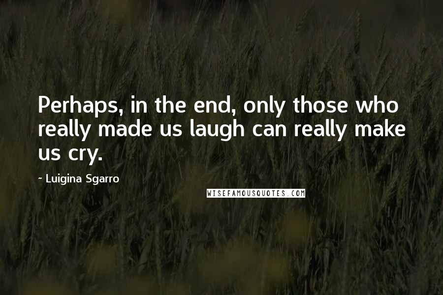 Luigina Sgarro Quotes: Perhaps, in the end, only those who really made us laugh can really make us cry.