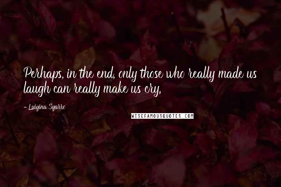 Luigina Sgarro Quotes: Perhaps, in the end, only those who really made us laugh can really make us cry.