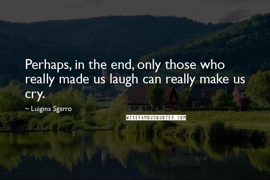 Luigina Sgarro Quotes: Perhaps, in the end, only those who really made us laugh can really make us cry.