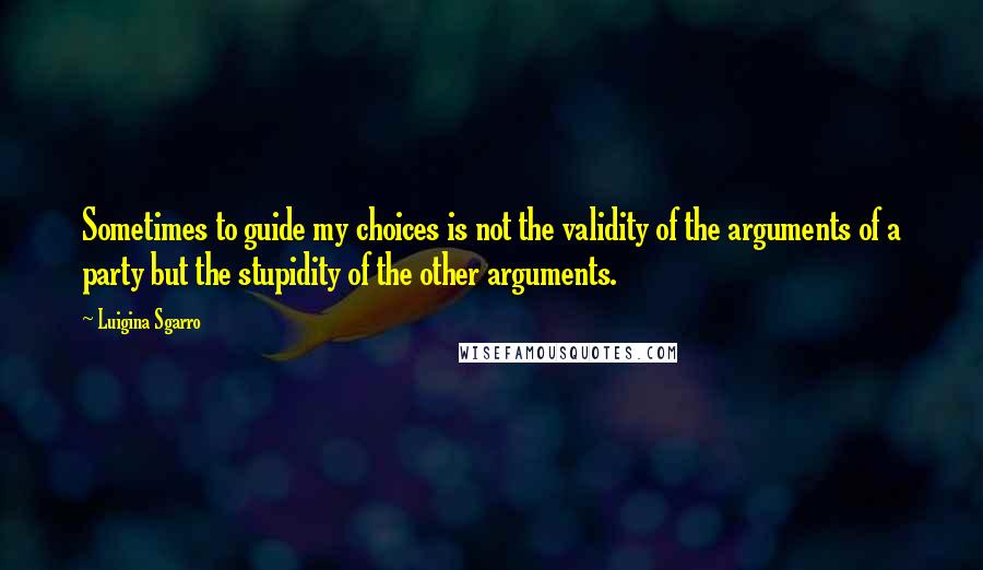 Luigina Sgarro Quotes: Sometimes to guide my choices is not the validity of the arguments of a party but the stupidity of the other arguments.