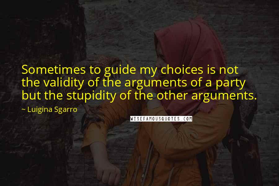 Luigina Sgarro Quotes: Sometimes to guide my choices is not the validity of the arguments of a party but the stupidity of the other arguments.
