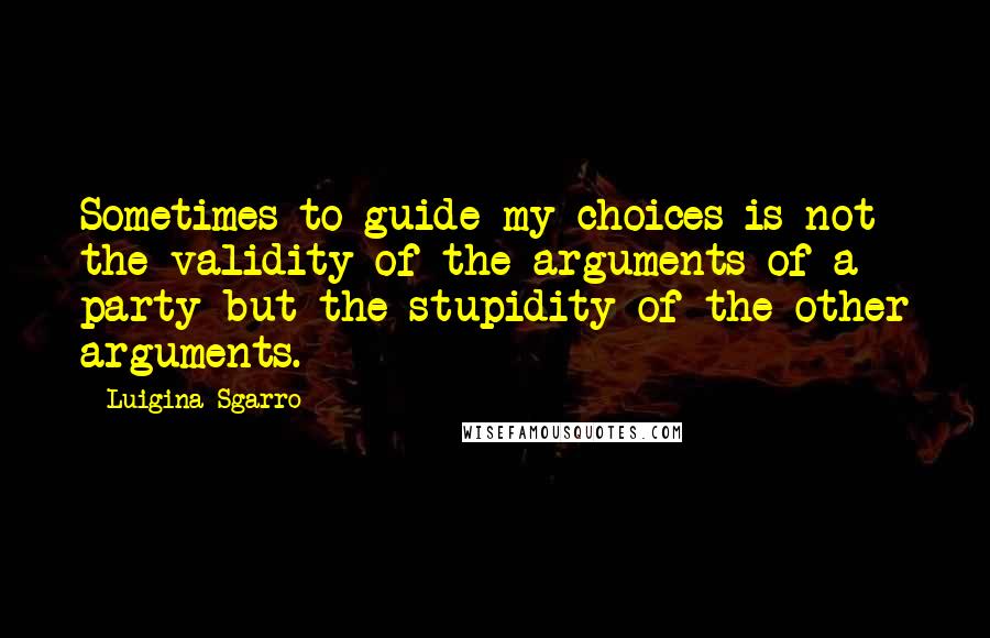 Luigina Sgarro Quotes: Sometimes to guide my choices is not the validity of the arguments of a party but the stupidity of the other arguments.