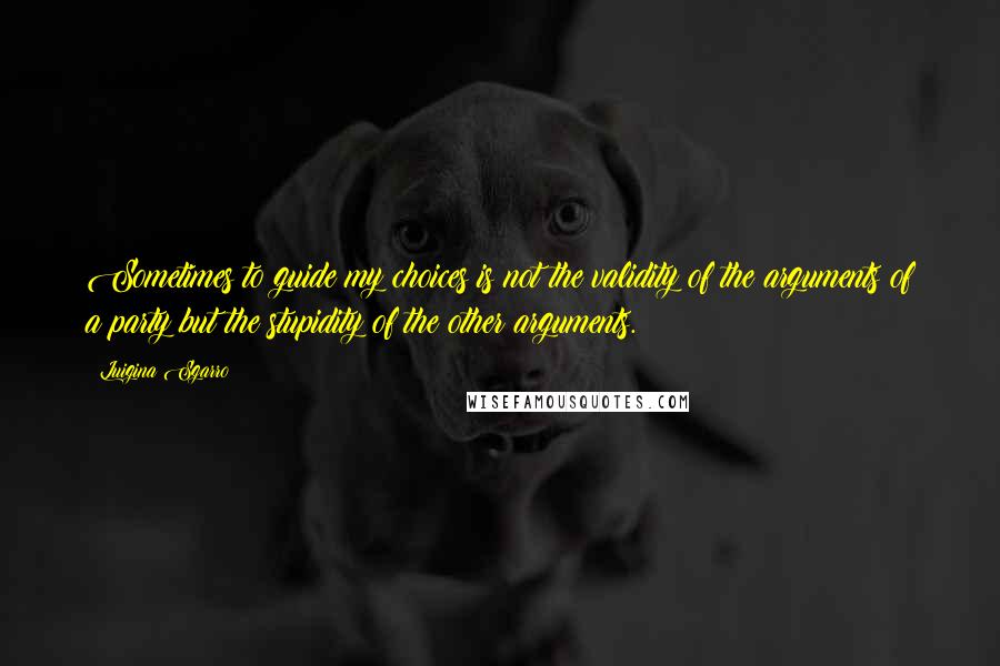 Luigina Sgarro Quotes: Sometimes to guide my choices is not the validity of the arguments of a party but the stupidity of the other arguments.