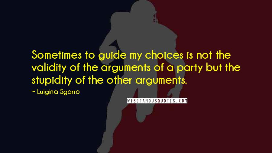 Luigina Sgarro Quotes: Sometimes to guide my choices is not the validity of the arguments of a party but the stupidity of the other arguments.