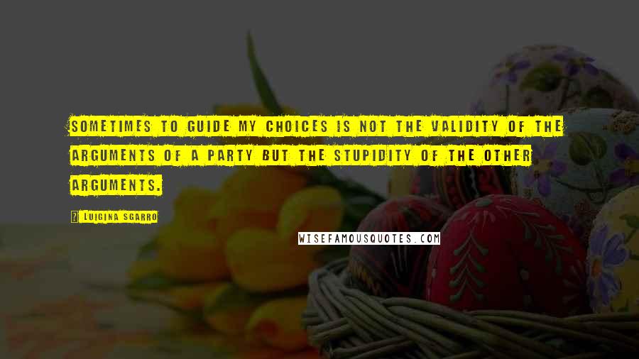 Luigina Sgarro Quotes: Sometimes to guide my choices is not the validity of the arguments of a party but the stupidity of the other arguments.