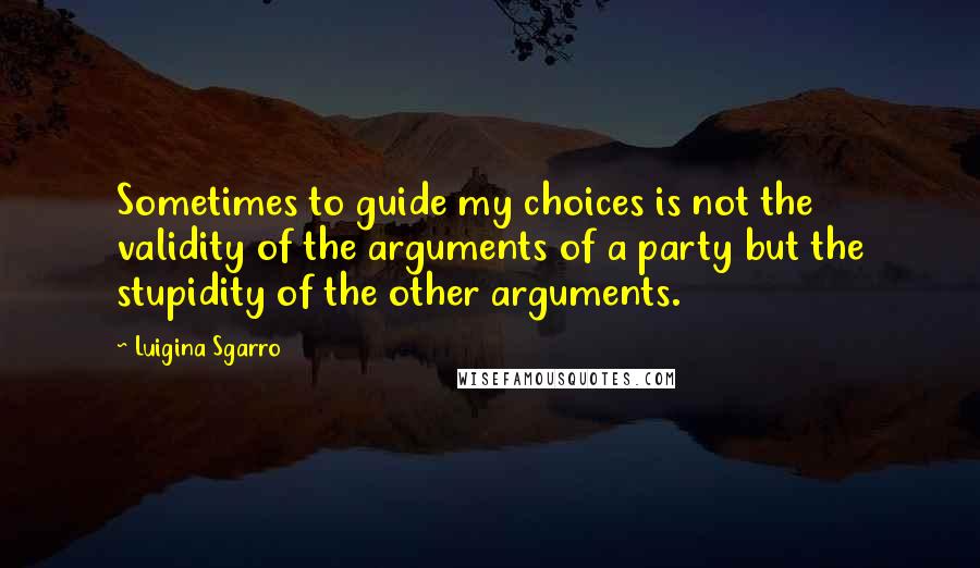 Luigina Sgarro Quotes: Sometimes to guide my choices is not the validity of the arguments of a party but the stupidity of the other arguments.