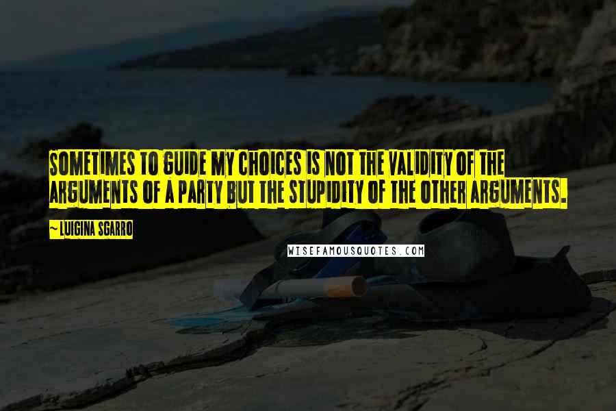 Luigina Sgarro Quotes: Sometimes to guide my choices is not the validity of the arguments of a party but the stupidity of the other arguments.