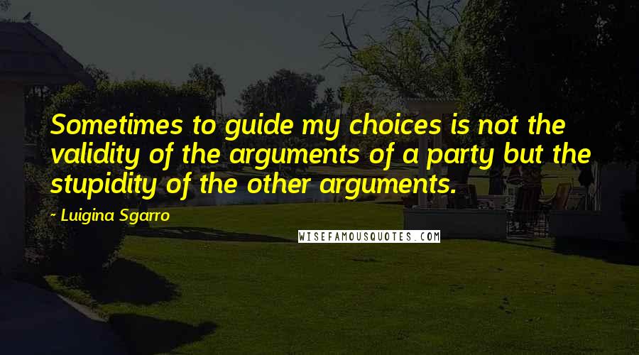 Luigina Sgarro Quotes: Sometimes to guide my choices is not the validity of the arguments of a party but the stupidity of the other arguments.