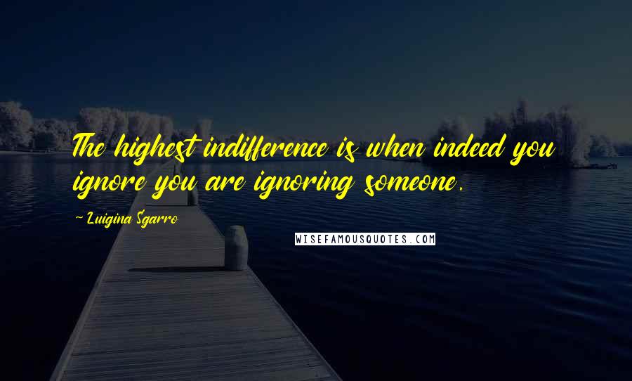 Luigina Sgarro Quotes: The highest indifference is when indeed you ignore you are ignoring someone.