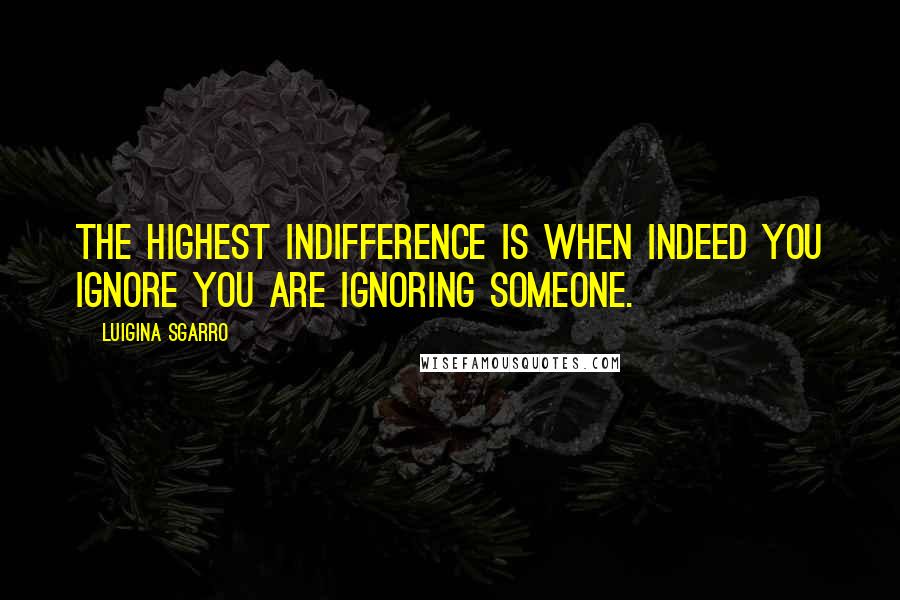 Luigina Sgarro Quotes: The highest indifference is when indeed you ignore you are ignoring someone.