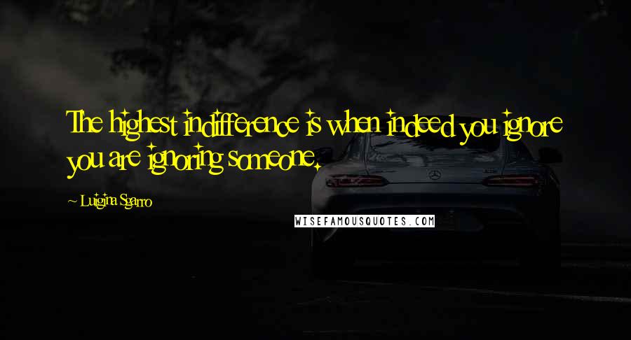 Luigina Sgarro Quotes: The highest indifference is when indeed you ignore you are ignoring someone.