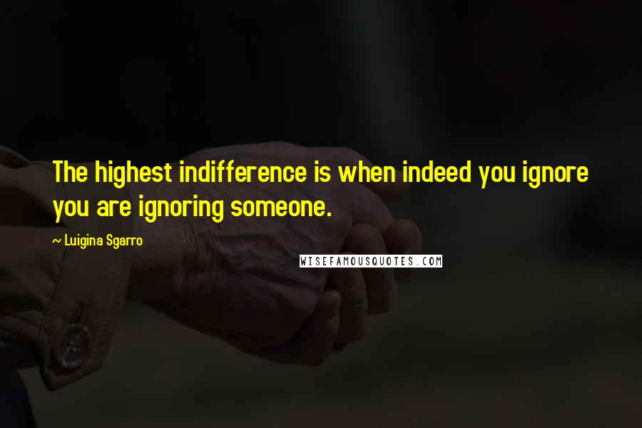 Luigina Sgarro Quotes: The highest indifference is when indeed you ignore you are ignoring someone.