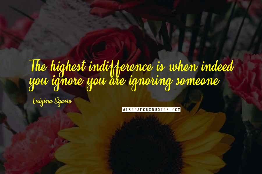 Luigina Sgarro Quotes: The highest indifference is when indeed you ignore you are ignoring someone.