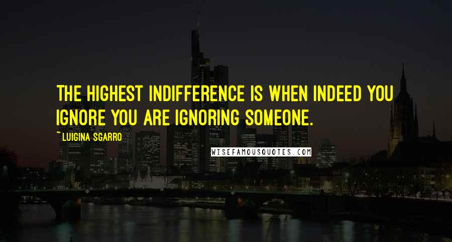 Luigina Sgarro Quotes: The highest indifference is when indeed you ignore you are ignoring someone.