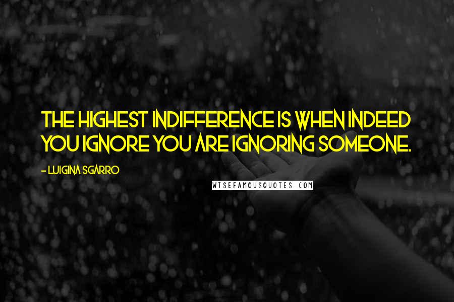 Luigina Sgarro Quotes: The highest indifference is when indeed you ignore you are ignoring someone.