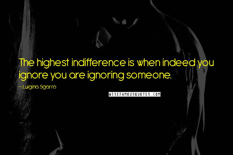 Luigina Sgarro Quotes: The highest indifference is when indeed you ignore you are ignoring someone.