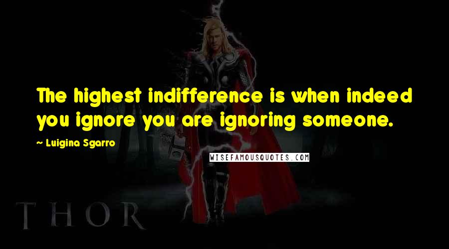 Luigina Sgarro Quotes: The highest indifference is when indeed you ignore you are ignoring someone.