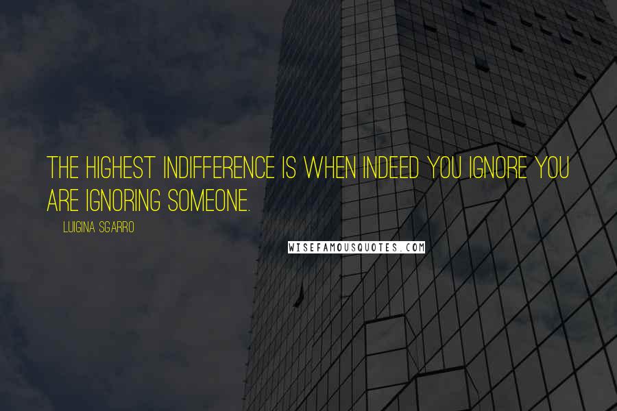 Luigina Sgarro Quotes: The highest indifference is when indeed you ignore you are ignoring someone.