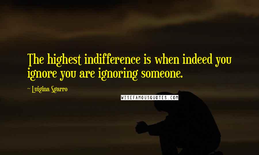 Luigina Sgarro Quotes: The highest indifference is when indeed you ignore you are ignoring someone.