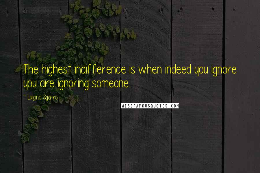 Luigina Sgarro Quotes: The highest indifference is when indeed you ignore you are ignoring someone.