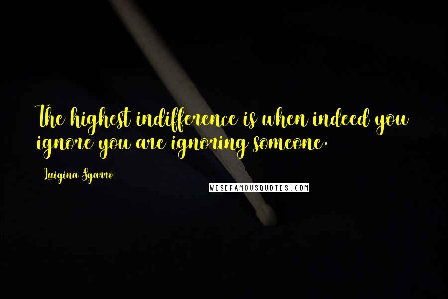 Luigina Sgarro Quotes: The highest indifference is when indeed you ignore you are ignoring someone.